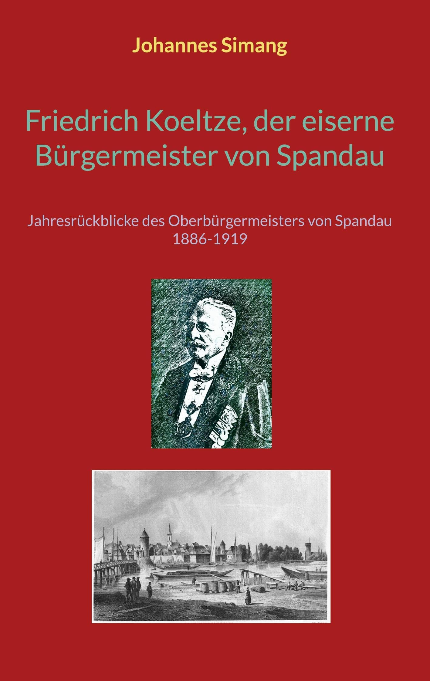 Friedrich Koeltze, der eiserne Bürgermeister von Spandau: Jahresrückblicke des Oberbürgermeisters von Spandau 1886-1919