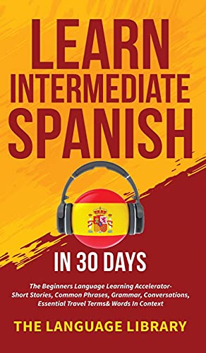 The Language Library Learn Intermediate Spanish In 30 Days, The Beginners Language Learning Accelerator- Short Stories, Common Phrases, Grammar, Conversations, Essential