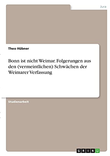 Bonn ist nicht Weimar. Folgerungen aus den (vermeintlichen) Schwächen der Weimarer Verfassung