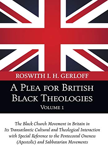 A Plea for British Black Theologies, Volume 1: The Black Church Movement in Britain in Its Transatlantic Cultural and Theological Interaction with ... Oneness (Apostolic) and Sabbatarian Movements