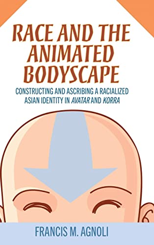 Race and the Animated Bodyscape: Constructing and Ascribing a Racialized Asian Identity in Avatar and Korra: Constructing and Ascribing a Racialized Asian Identity in Avatar and Korra (Hardback)