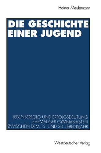 Die Geschichte einer Jugend: Lebenserfolg Und Erfolgsdeutung Ehemaliger Gymnasiasten Zwischen Dem 15. Und 30. Lebensjahr (German Edition)