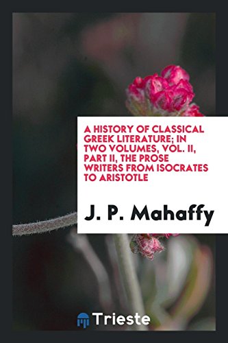 A history of classical Greek literature; In two Volumes, Vol. II, Part II, The prose writers from Isocrates to Aristotle