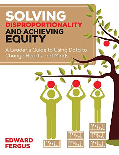 Solving Disproportionality and Achieving Equity: A Leader's Guide To Using Data To Change Hearts And Minds