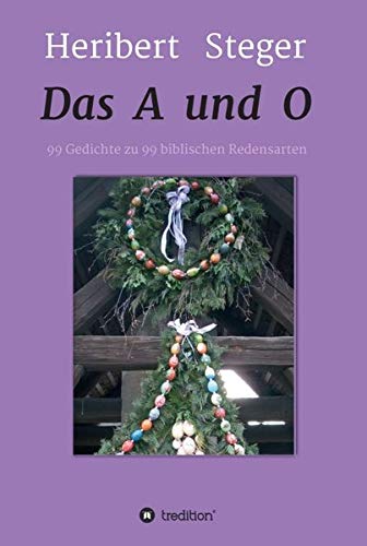 Das A und O: 99 Gedichte zu 99 biblischen Redensarten (Gedichte von Heribert Steger)