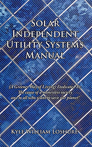 Solar Independent Utility Systems Manual: (A Greener Way of Living) Dedicated To: The cause of a moneyless society and to all who want to save our planet!