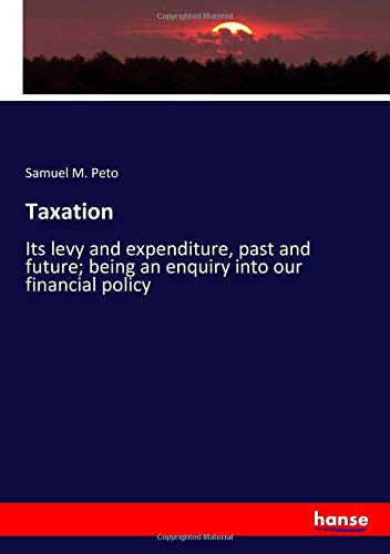 Taxation: Its levy and expenditure, past and future; being an enquiry into our financial policy