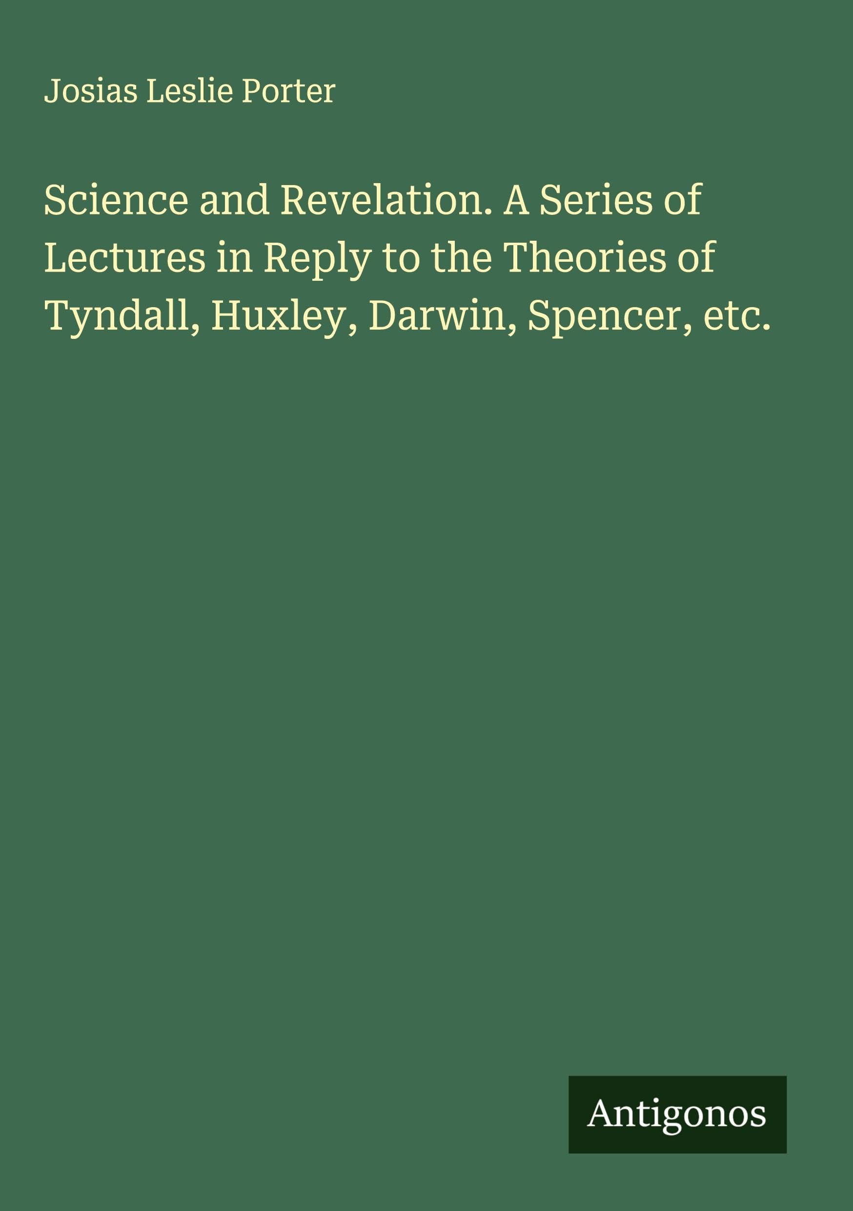 Science and Revelation. A Series of Lectures in Reply to the Theories of Tyndall, Huxley, Darwin, Spencer, etc.