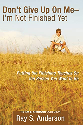 Don't Give Up On Me - I'm Not Finished Yet: Putting the Finishing Touches On the Person You Want to Be (Ray S. Anderson Collection)