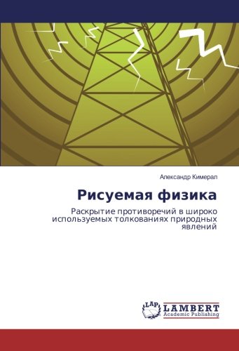 Рисуемая физика: Раскрытие противоречий в широко используемых толкованиях природных явлений: Raskrytie protivorechij v shiroko ispol'zuemyh tolkovaniyah prirodnyh yavlenij