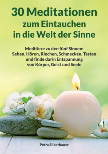 30 Meditationen zum Eintauchen in die Welt der Sinne: Meditiere zu den fünf Sinnen: Sehen, Hören, Riechen, Schmecken, Tasten und finde darin Entspannung von Körper, Geist und Seele