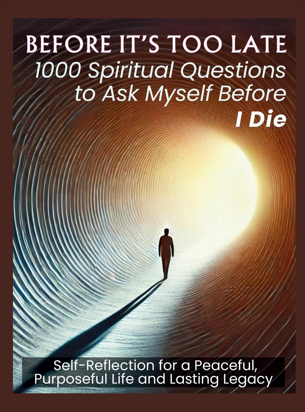 BEFORE IT'S TOO LATE 1000 Spiritual Questions to Ask Myself Before I