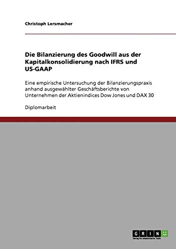 Die Bilanzierung des Goodwill aus der Kapitalkonsolidierung nach IFRS und US-GAAP: Eine empirische Untersuchung der Bilanzierungspraxis anhand ... der Aktienindices Dow Jones und DAX 30