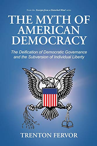 The Myth of American Democracy: The Deification of Democratic Governance and the Subversion of Individual Liberty