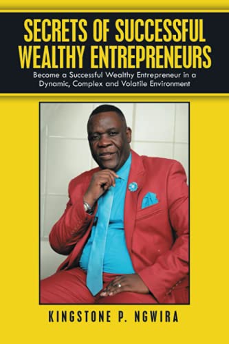 SECRETS OF SUCCESSFUL WEALTHY ENTREPRENEURS: Become a Successful Wealthy Entrepreneur in a Dynamic, Complex and Volatile Environment