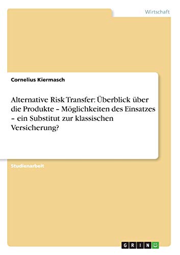 Alternative Risk Transfer: Überblick über die Produkte - Möglichkeiten des Einsatzes - ein Substitut zur klassischen Versicherung?