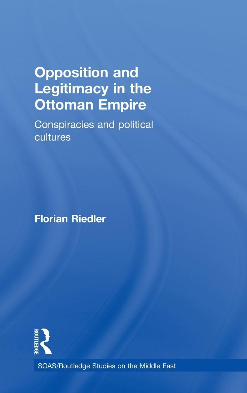 Opposition and Legitimacy in the Ottoman Empire: Conspiracies and Political Cultures (Soas/Routledge Studies on the Middle East)
