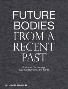 Future Bodies from a Recent Past: Sculpture, Technology, and the Body since the 1950s