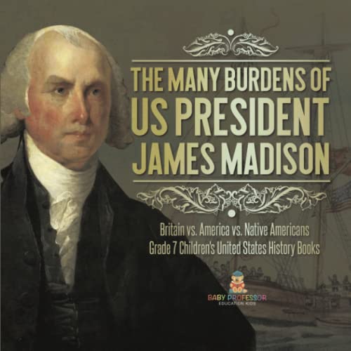 The Many Burdens of US President James Madison Britain vs. America vs. Native Americans Grade 7 Children's United States History Books