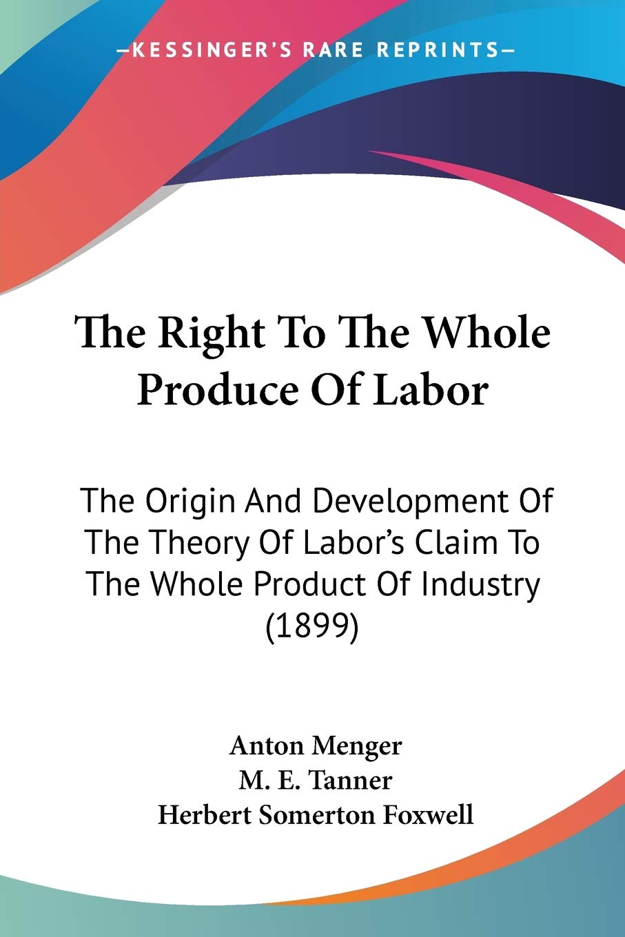 The Right To The Whole Produce Of Labor: The Origin And Development Of The Theory Of Labor's Claim To The Whole Product Of Industry (1899)