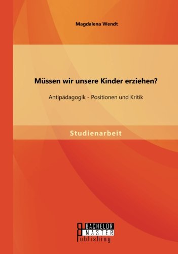 Müssen wir unsere Kinder erziehen? Antipädagogik - Positionen und Kritik