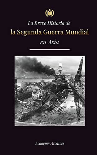La Breve Historia de la Segunda Guerra Mundial en Asia: La guerra de Asia-Pacífico, la Flota Oriental, Pearl Harbor y la bomba atómica que conmocionó ... (1941-1945) (Libro de Memorias Simplificadas)