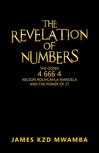 The Revelation of Numbers: The Codes 4 666 4 Nelson Rolihlahla Mandela and the Power of 27
