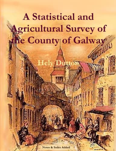 A Statistical and Agricultural Survey of the County of Galway: With Observations on the Means of Improvement; Drawn Up for the Consideration, and by ... of the Royal Dublin Society (Local History)