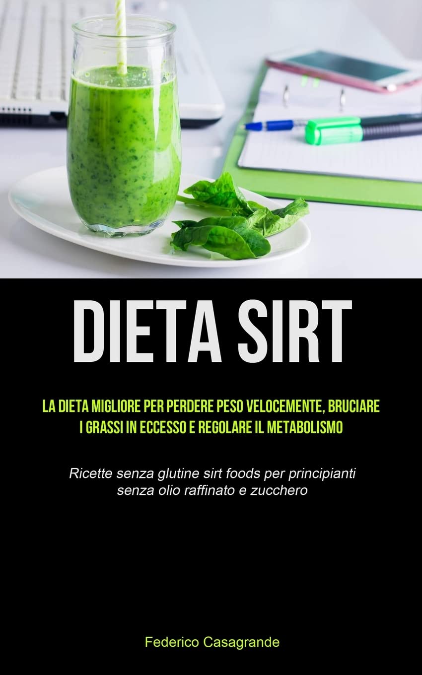Dieta Sirt: La dieta migliore per perdere peso velocemente, bruciare i grassi in eccesso e regolare il metabolismo (Ricette senza glutine sirt foods per principianti senza olio raffinato e zucchero)