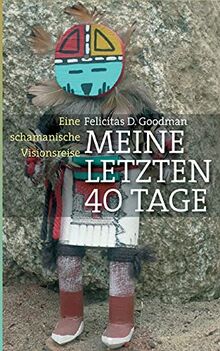 Meine letzten 40 Tage: Eine schamanische Visionsreise