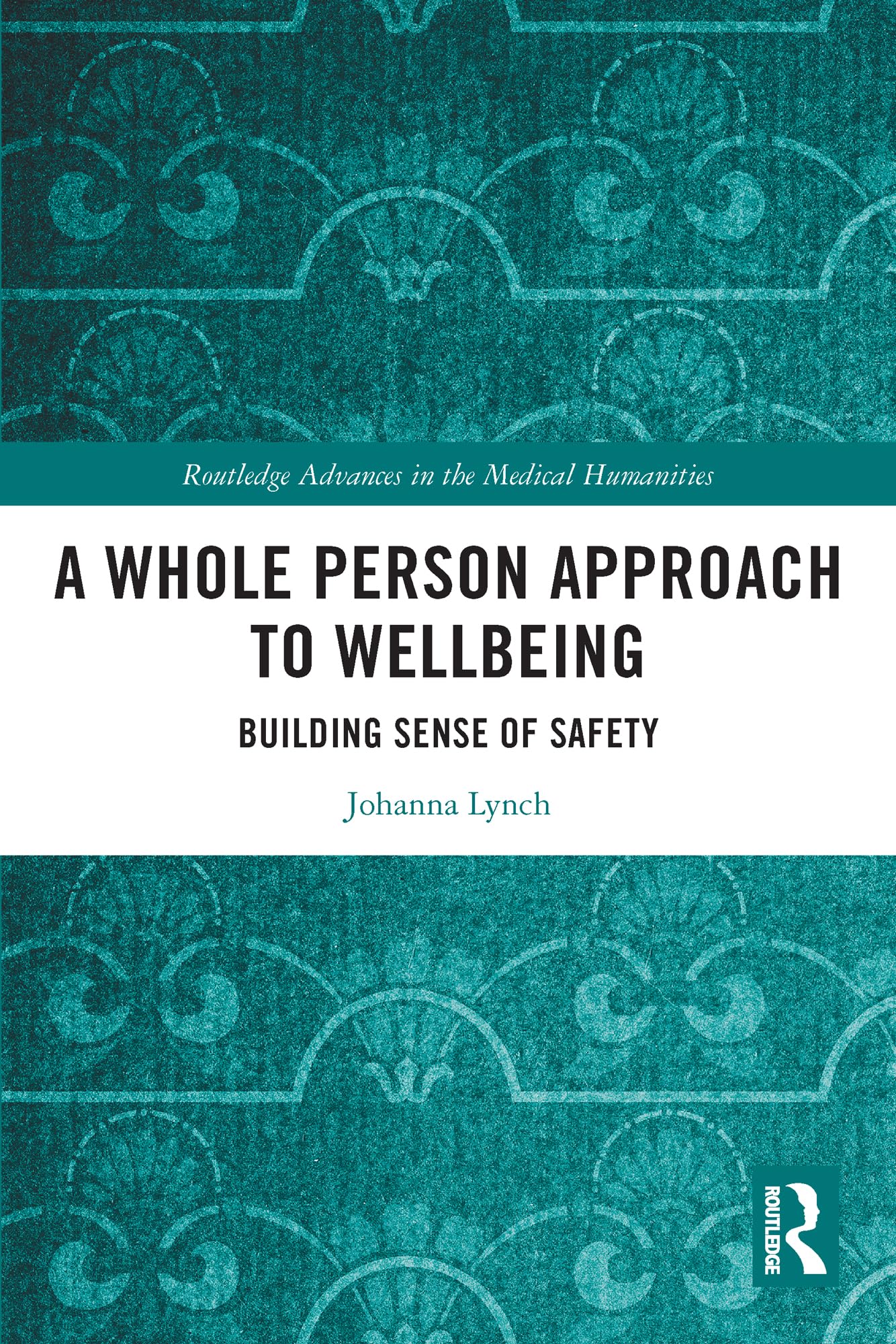 A Whole Person Approach to Wellbeing: Building Sense of Safety (Routledge Advances in the Medical Humanities)