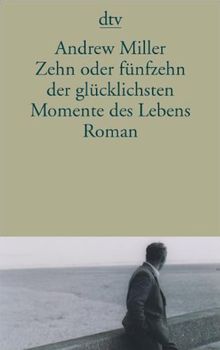 Zehn oder fünfzehn der glücklichsten Momente des Lebens: Roman