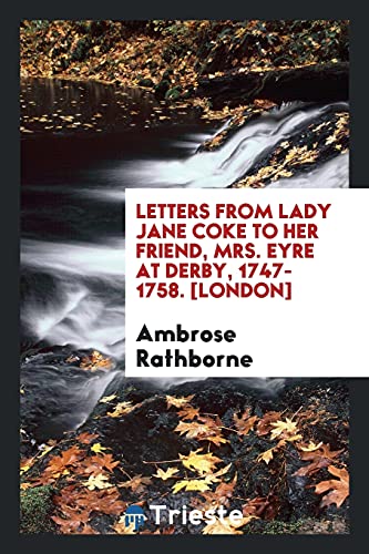 Letters from Lady Jane Coke to Her Friend, Mrs. Eyre at Derby, 1747-1758. [London]
