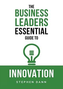 The Business Leaders Essential Guide to Innovation: How to generate ground-breaking ideas and bring them to market (The Business Leaders Essential Guides, Band 3)