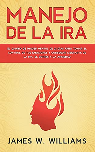 Manejo de la ira: El cambio de imagen mental de 21 días para tomar el control de tus emociones y conseguir liberarte de la ira, el estrés y la ansiedad (Inteligencia Emocional Práctica, Band 2)