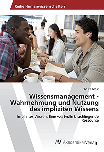Wissensmanagement -Wahrnehmung und Nutzung des impliziten Wissens: Implizites Wissen. Eine wertvolle brachliegende Ressource