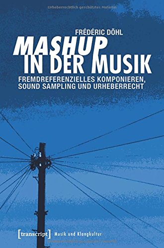 Mashup in der Musik: Fremdreferenzielles Komponieren, Sound Sampling und Urheberrecht (Musik und Klangkultur)