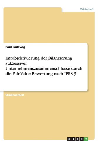 Entobjektivierung der Bilanzierung sukzessiver Unternehmenszusammenschlüsse durch die Fair Value Bewertung nach IFRS 3