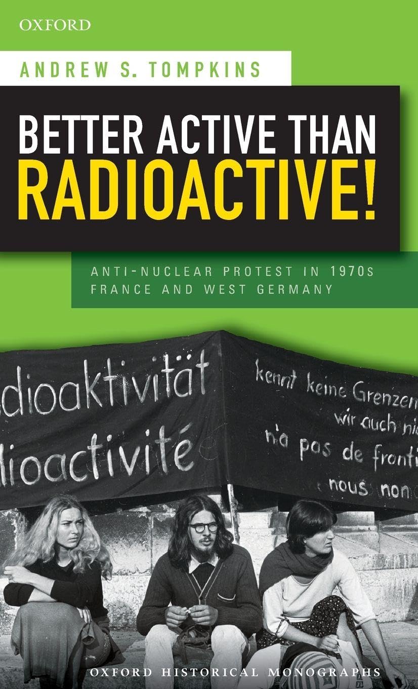 BETTER ACTIVE THAN RADIOACTIVE! OHM C: Anti-Nuclear Protest in 1970s France and West Germany (Oxford Historical Monographs)