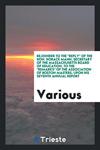 Rejoinder to the Reply of the Hon. Horace Mann, secretary of the Massachusetts Board of education, to the Remarks of the Association of Boston masters, upon his Seventh annual report