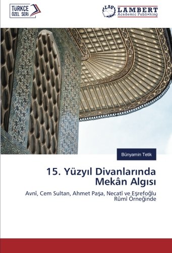 15. Yüzyıl Divanlarında Mekân Algısı: Avnî, Cem Sultan, Ahmet Paşa, Necatî ve Eşrefoğlu Rûmî Örneğinde: Avnî, Cem Sultan, Ahmet Pasa, Necatî ve Esrefoglu Rûmî Örneginde