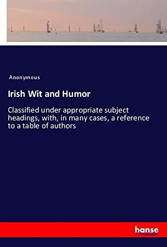 Irish Wit and Humor: Classified under appropriate subject headings, with, in many cases, a reference to a table of authors