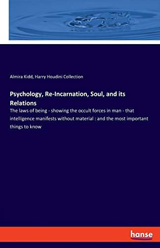 Psychology, Re-Incarnation, Soul, and its Relations: The laws of being - showing the occult forces in man - that intelligence manifests without material : and the most important things to know