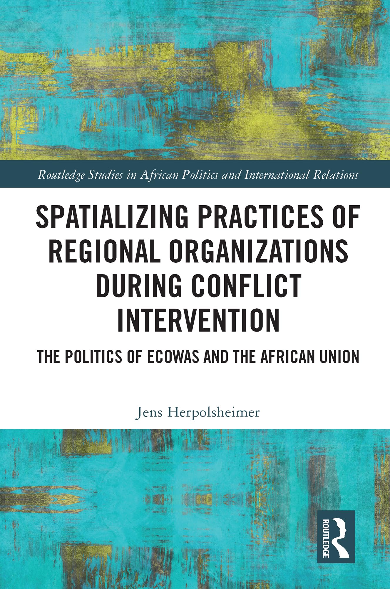 Spatializing Practices of Regional Organizations during Conflict Intervention: The Politics of ECOWAS and the African Union (Routledge Studies in African Politics and International Relations)