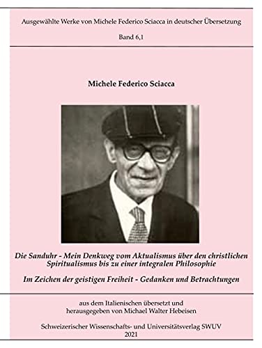 Die Sanduhr: Mein Denkweg vom Aktualismus über den christlichen Spiritualismus zu einer integralen Philosophie (Ausgewählte Werke von Michele Federico Sciacca in deutscher Übersetzung)