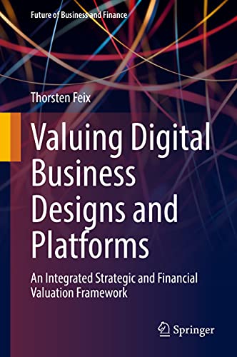 Valuing Digital Business Designs and Platforms: An Integrated Strategic and Financial Valuation Framework (Future of Business and Finance)