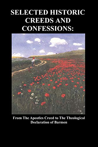 Selected Historic Creeds and Confessions: From the Apostles Creed to the Theological Declaration of Barmen