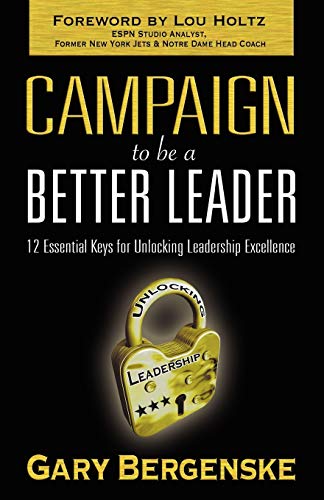 Campaign To Be A Better Leader: 12 Essential Keys For Unlocking Leadership Excellence