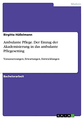 Ambulante Pflege. Der Einzug der Akademisierung in das ambulante Pflegesetting: Voraussetzungen, Erwartungen, Entwicklungen
