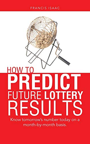 How to Predict Future Lottery Results: Know Tomorrow's Number Today on a Month-by-month Basis.